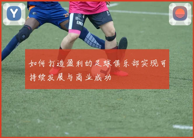 如何打造盈利的足球俱乐部实现可持续发展与商业成功