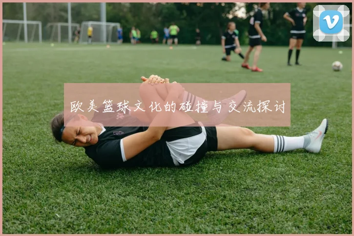 欧美篮球文化的碰撞与交流探讨