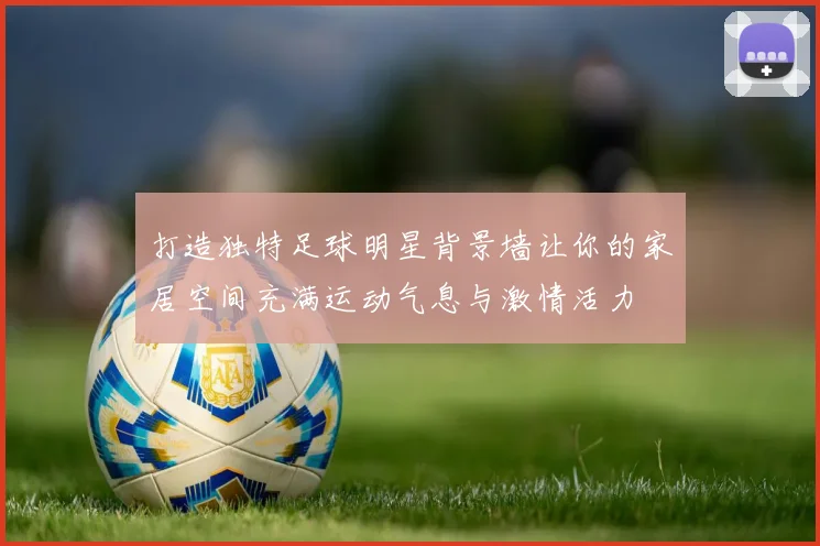 打造独特足球明星背景墙让你的家居空间充满运动气息与激情活力