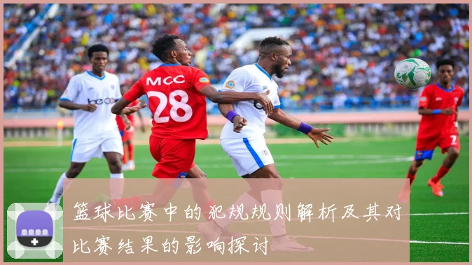 篮球比赛中的犯规规则解析及其对比赛结果的影响探讨