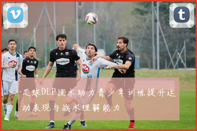 足球DLP技术助力青少年训练提升运动表现与战术理解能力