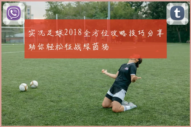 实况足球2018全方位攻略技巧分享助你轻松征战绿茵场