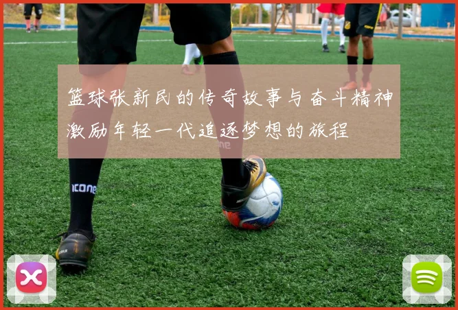 篮球张新民的传奇故事与奋斗精神激励年轻一代追逐梦想的旅程