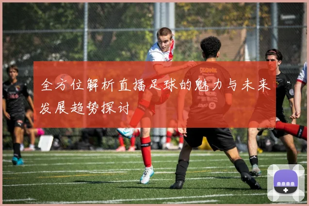 全方位解析直播足球的魅力与未来发展趋势探讨