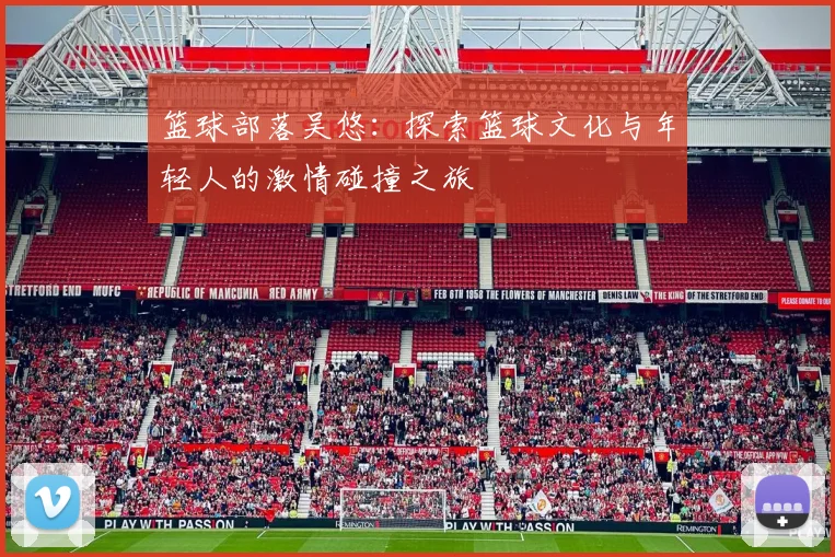 篮球部落吴悠：探索篮球文化与年轻人的激情碰撞之旅