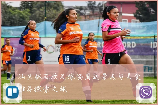 汕头林百欣足球场周边景点与美食推荐探索之旅