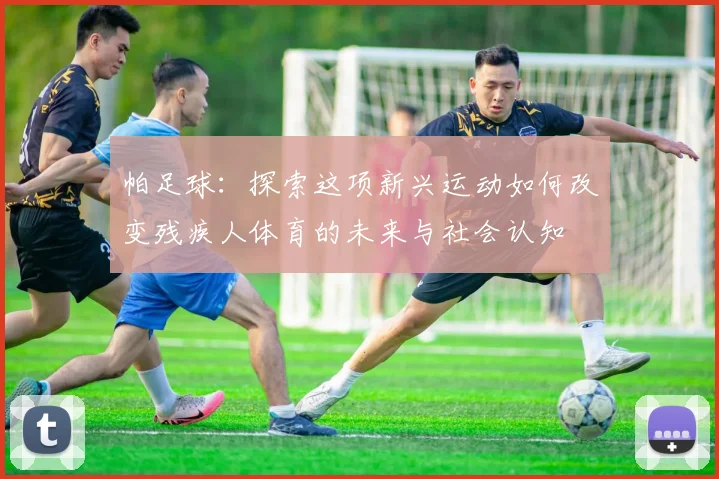 帕足球：探索这项新兴运动如何改变残疾人体育的未来与社会认知