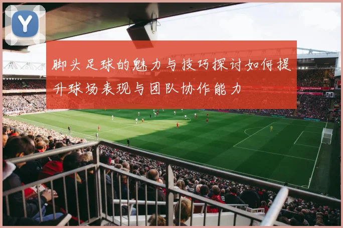 脚头足球的魅力与技巧探讨如何提升球场表现与团队协作能力