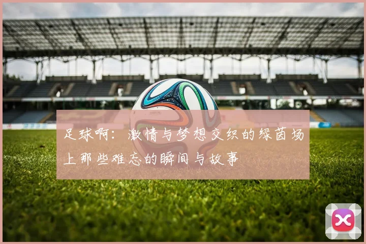 足球啊：激情与梦想交织的绿茵场上那些难忘的瞬间与故事