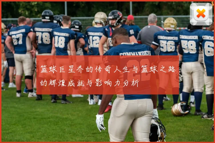 篮球巨星乔的传奇人生与篮球之路的辉煌成就与影响力分析