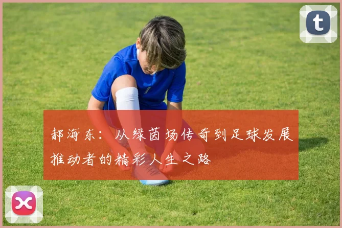 郝海东：从绿茵场传奇到足球发展推动者的精彩人生之路