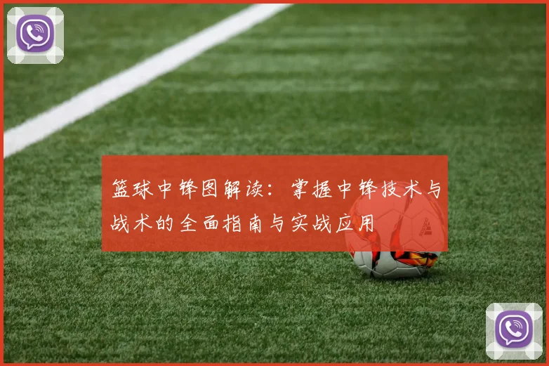 篮球中锋图解读：掌握中锋技术与战术的全面指南与实战应用