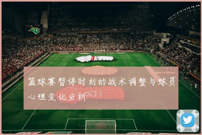 篮球赛暂停时刻的战术调整与球员心理变化分析