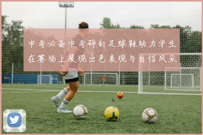 中考必备中考碎钉足球鞋助力学生在赛场上展现出色表现与自信风采